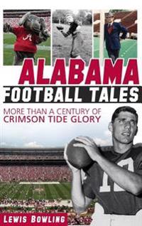 Alabama Football Tales: More Than a Century of Crimson Tide Glory