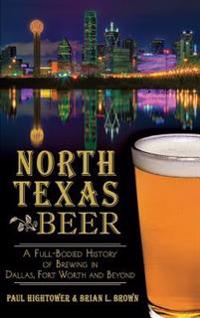 North Texas Beer: A Full-Bodied History of Brewing in Dallas, Fort Worth and Beyond