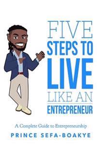 Five Steps To Live Like An Entrepreneur: A Complete Guide to Entrepreneurship
