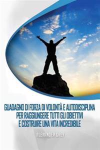 DISCIPLINA di AUTO: come acquisire disciplina e forza di volontà per realizzare tutti i vostri obiettivi e costruire una vita incredibile