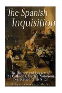 The Spanish Inquisition: The History and Legacy of the Catholic Church's Notorious Persecution of Heretics