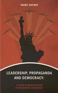 Leadership, Propaganda & Democracy: A Study of Manipulation in the Modern Presidency