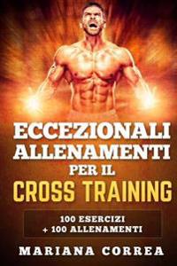ECCEZIONALI ALLENAMENTI PER Il CROSS TRAINING: 100 ESERCIZI + 100 ALLENAMENTi