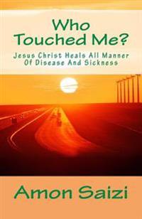 Who Touched Me?: Jesus Christ Heals All Manner Of Disease And Sickness