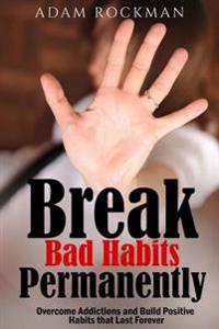 Break Bad Habits Permanently: Overcome Addictions And Build Positive Habits ThatLast Forever