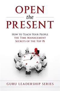 Open The Present: : How to Teach Your People The Time Management Secrets of The Top 1%