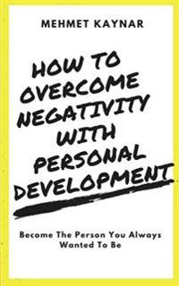 How to Overcome Negativity with Personal Development: Become the Person You Always Wanted to Be