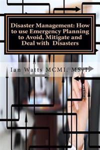 Disaster Management: How to use Emergency Planning to Avoid, Mitigate and Deal w: How to use Emergency Planning to Avoid, Mitigate and Deal