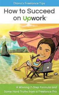 Diana's Freelance Tips: How to Succeed on Upwork: A Winning 7-Step Formula and Some Hard Truths from a Freelance Pro