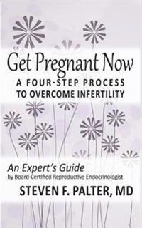 Get Pregnant Now: A Four-Step Process to Overcome Infertility