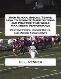 High School Special Teams: How to Minimize Substitutions and Practice Time While Maximizing Performance: Prevent Fakes, Onside Kicks and Missed A