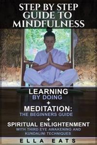 Step By Step Guide To Mindfulness: Learning By Doing + Meditation: The Beginners Guide + Spiritual Enlightenment With Third Eye Awakening and Kundalin