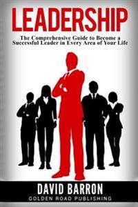 Leadership: The Comprehensive Guide to Become a Successful Leader in Every Area of Your Life