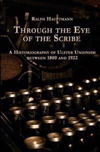Through the Eye of the Scribe: A Historiography of Ulster Unionism between 1800 and 1922