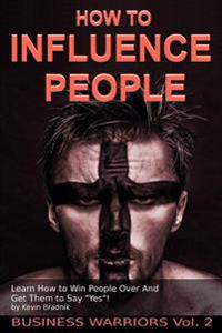 How To Influence People: Learn How to Win People Over And Get Them to Say Yes!