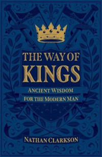 The Way of Kings – Ancient Wisdom for the Modern Man