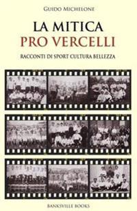 La Mitica Pro Vercelli: Racconti di sport, bellezza, cultura