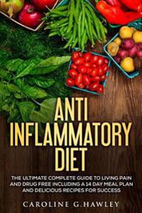 Anti Inflammatory Diet: The Ultimate Complete Guide to Living Pain and Drug Free including a 14 day meal plan and delicious recipes for succes