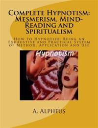 Complete Hypnotism: Mesmerism, Mind-Reading and Spiritualism: How to Hypnotize: Being an Exhaustive and Practical System of Method, Application and Us