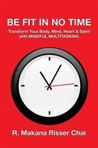 Be Fit in No Time: Transform Your Body, Mind, Heart & Spirit with Mindful Multitasking