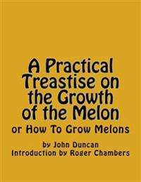 A Practical Treastise on the Growth of the Melon