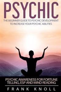 Psychic: The Beginner Guide to Psychic development to increase you psychic abilities.: Psychic awareness for fortune telling, ESP and Mind reading