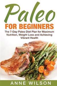 Paleo for Beginners: The 7-Day Paleo Diet Plan for Maximum Nutrition, Weight Loss and Achieving Vibrant Health