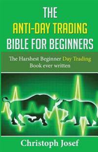 The Anti-Day Trading Bible for Beginners: The Harshest Beginner Day Trading Book Ever Written