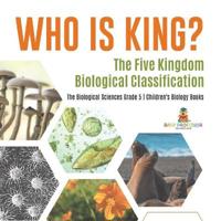 Who Is King? The Five Kingdom Biological Classification The Biological Sciences Grade 5 Children's Biology Books