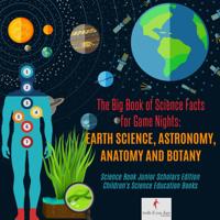Big Book of Science Facts for Game Nights : Earth Science, Astronomy, Anatomy and Botany | Science Book Junior Scholars Edition | Children's Science Education Books