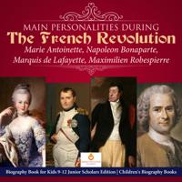 Main Personalities during the French Revolution : Marie Antoinette, Napoleon Bonaparte, Marquis de Lafayette, Maximilien Robespierre | Biography Book for Kids 9-12 Junior Scholars Edition | Children's Biography Books