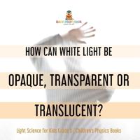 Bokomslag för "How Can White Light Be Opaque, Transparent or Translucent? Light Science for Kids Grade 5 Children's Physics Books"