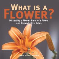 Kirjan kansi "What is a Flower? Dissecting a Flower, Parts of a Flower and Reproductive Roles Grade 6-8 Life Science"