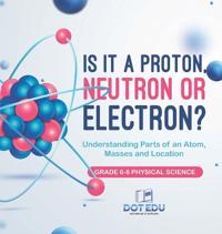 Bokomslag för "Is it a Proton, Neutron or Electron? Understanding Parts of an Atom, Masses and Location Grade 6-8 Physical Science"