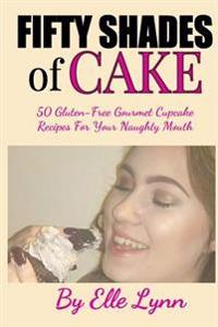 Fifty Shades of Cake: 50 Gluten-Free Gourmet Cupcake Recipes For Your Naughty Mouth