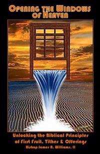 Opening the Windows of Heaven: Unlocking the Biblical Principles of First Fruit, Tithes & Offerings