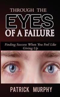 Through The Eyes of A Failure: Finding Success When You Feel Like Giving Up