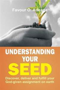 Understanding Your Seed: Discover, Deliver and Fulfill Your God-given Assignment on Earth