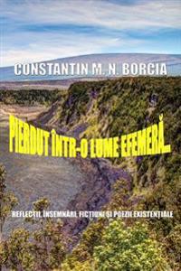 Pierdut Intr-O Lume Efemera...: Reflectii, Insemnari, Fictiuni Si Poezii Existentiale