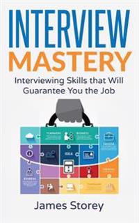 Interview: Interview Mastery: Interviewing Skills That Will Guarantee You The Job