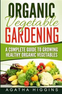 Organic Vegetable Gardening: A Complete Guide To Growing Healthy Organic Vegetables