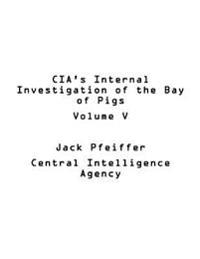CIA's Internal Investigation of the Bay of Pigs Volume V