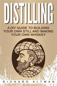 Distilling: A DIY Guide To Building Your Own Still, And Making Your Own Whiskey
