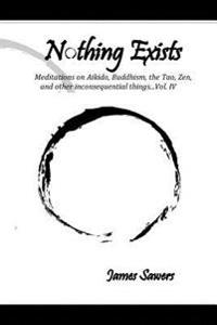 Nothing Exists: Meditations on Aikido, Buddhism, the Tao, Zen, and other inconsequential things...Vol. IV