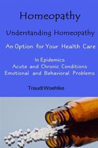 Homeopathy Understanding Homeopathy: An Option for Your Health Care In Epidemics, in Acute, Recurring and Chronical Conditions, and with Emotional and