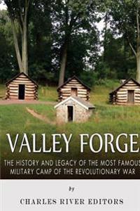 Valley Forge: The History and Legacy of the Most Famous Military Camp of the Revolutionary War