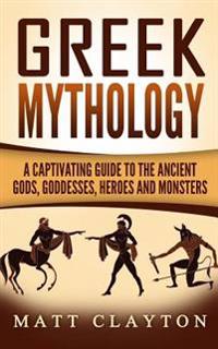 Greek Mythology: A Captivating Guide to the Ancient Gods, Goddesses, Heroes and Monsters