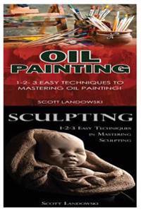 Oil Painting & Sculpting: 1-2-3 Easy Techniques to Mastering Oil Painting! & 1-2-3 Easy Techniques in Mastering Sculpting!