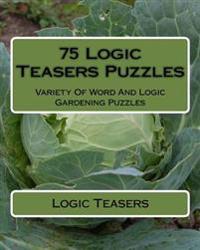 75 Logic Teasers Puzzles: Variety Of Word And Logic Gardening Puzzles
