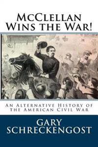 McClellan Wins the War!: An Alternative History of the American Civil War